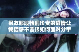男友那段特别珍贵的感情让我倍感不舍该如何面对分手