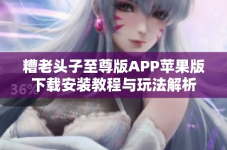 糟老头子至尊版APP苹果版下载安装教程与玩法解析