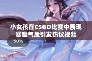 小女孩在CSGO比赛中展现暴躁气质引发热议视频