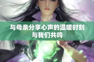 与母亲分享心声的温暖时刻与我们共鸣