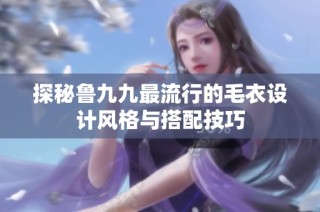 探秘鲁九九最流行的毛衣设计风格与搭配技巧