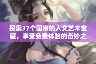 探索37个国家的人文艺术宝藏，享受免费体验的奇妙之旅