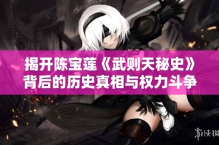 揭开陈宝莲《武则天秘史》背后的历史真相与权力斗争的传奇故事