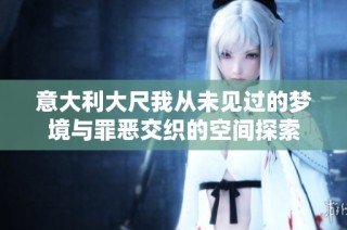 意大利大尺我从未见过的梦境与罪恶交织的空间探索