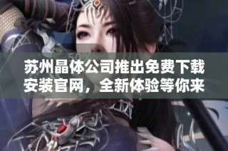 苏州晶体公司推出免费下载安装官网，全新体验等你来探索！
