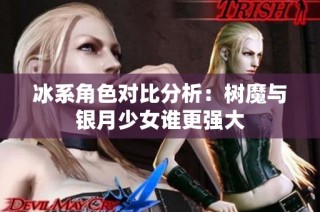 冰系角色对比分析：树魔与银月少女谁更强大