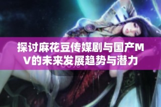 探讨麻花豆传媒剧与国产MV的未来发展趋势与潜力
