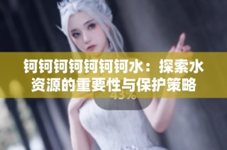 钶钶钶钶钶钶钶水：探索水资源的重要性与保护策略
