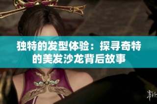 独特的发型体验：探寻奇特的美发沙龙背后故事