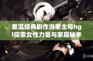 重温经典剧作当家主母hgl探索女性力量与家庭秘辛