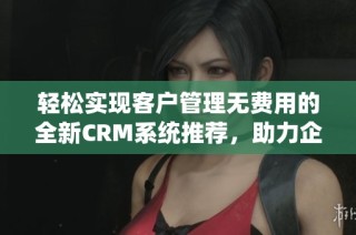轻松实现客户管理无费用的全新CRM系统推荐，助力企业高效发展