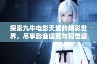 探索九牛电影天堂的精彩世界，尽享影音盛宴与视觉盛荣耀