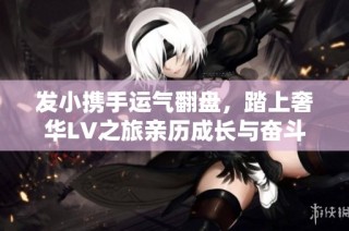 发小携手运气翻盘，踏上奢华LV之旅亲历成长与奋斗