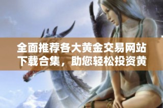 全面推荐各大黄金交易网站下载合集，助您轻松投资黄金市场