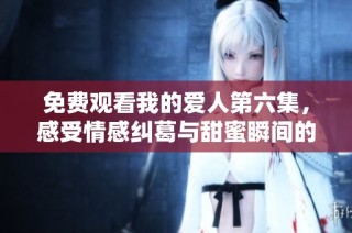 免费观看我的爱人第六集，感受情感纠葛与甜蜜瞬间的浪漫之旅