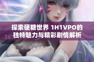 探索硬糖世界 1H1VPO的独特魅力与精彩剧情解析