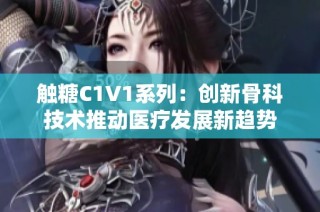 触糖C1V1系列：创新骨科技术推动医疗发展新趋势