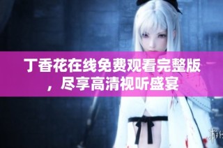 丁香花在线免费观看完整版，尽享高清视听盛宴