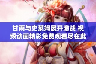甘雨与史莱姆展开激战 视频动画精彩免费观看尽在此处