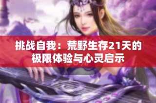 挑战自我：荒野生存21天的极限体验与心灵启示