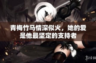 青梅竹马情深似火，她的爱是他最坚定的支持者