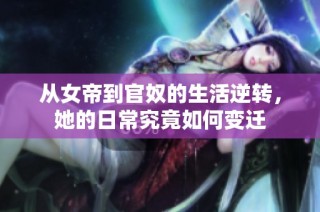 从女帝到官奴的生活逆转，她的日常究竟如何变迁