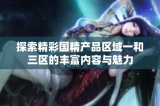 探索精彩国精产品区域一和三区的丰富内容与魅力