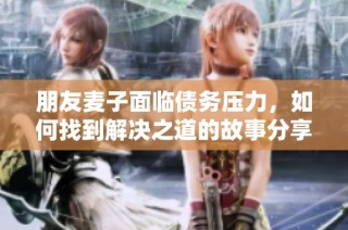 朋友麦子面临债务压力，如何找到解决之道的故事分享