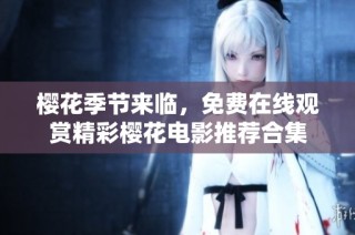 樱花季节来临，免费在线观赏精彩樱花电影推荐合集