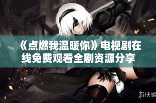 《点燃我温暖你》电视剧在线免费观看全剧资源分享