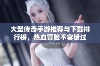 大型传奇手游推荐与下载排行榜，热血冒险不容错过