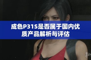 成色P31S是否属于国内优质产品解析与评估