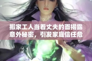 搬家工人当着丈夫的面揭露意外秘密，引发家庭信任危机