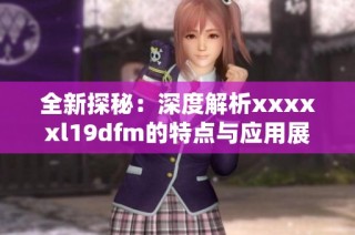 全新探秘：深度解析xxxxxl19dfm的特点与应用展望
