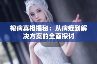 榨病真相揭秘：从病症到解决方案的全面探讨
