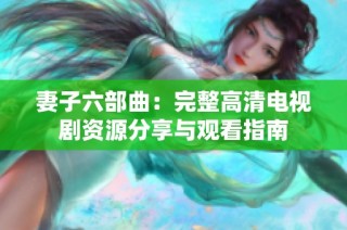 妻子六部曲：完整高清电视剧资源分享与观看指南