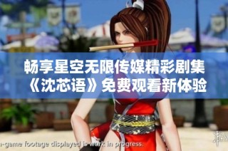 畅享星空无限传媒精彩剧集《沈芯语》免费观看新体验