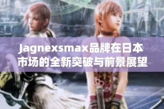 Jagnexsmax品牌在日本市场的全新突破与前景展望