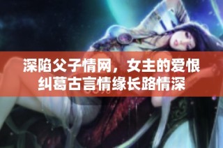 深陷父子情网，女主的爱恨纠葛古言情缘长路情深