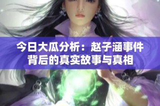 今日大瓜分析：赵子涵事件背后的真实故事与真相