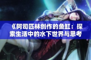 《阿司匹林创作的鱼缸：探索生活中的水下世界与思考》