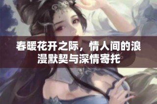 春暖花开之际，情人间的浪漫默契与深情寄托