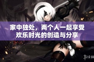 家中独处，两个人一起享受欢乐时光的创造与分享