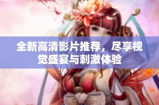 全新高清影片推荐，尽享视觉盛宴与刺激体验