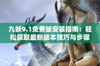 九妖9.1免费版安装指南：轻松获取最新版本技巧与步骤分享