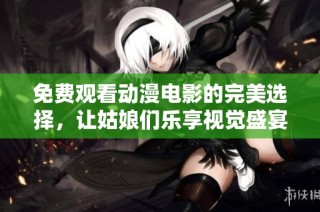 免费观看动漫电影的完美选择，让姑娘们乐享视觉盛宴