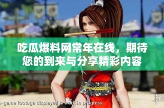 吃瓜爆料网常年在线，期待您的到来与分享精彩内容