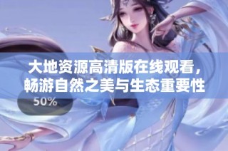 大地资源高清版在线观看，畅游自然之美与生态重要性