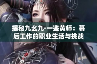 揭秘九幺九·一鉴黄师：幕后工作的职业生活与挑战