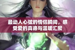 最动人心弦的情侣瞬间，感受爱的真谛与温暖汇聚